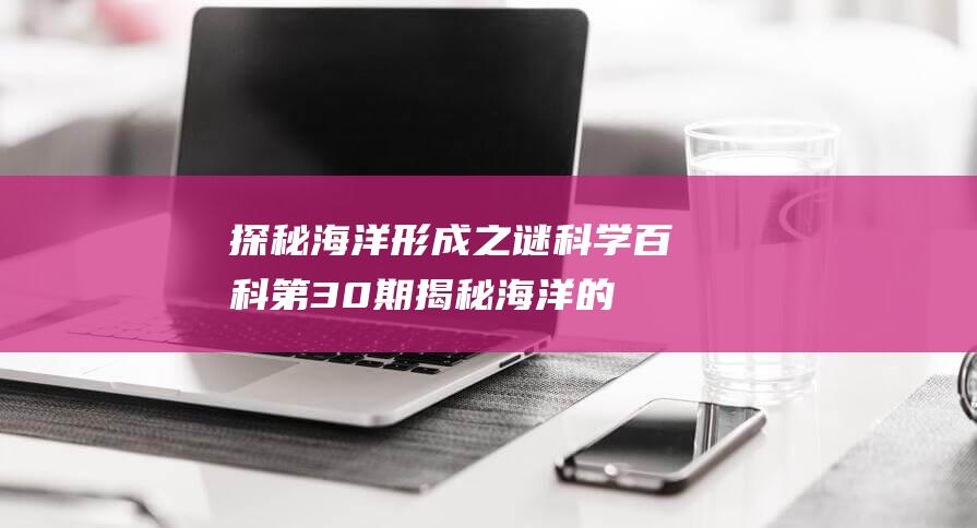 探秘海洋形成之谜科学百科第30期揭秘海洋的