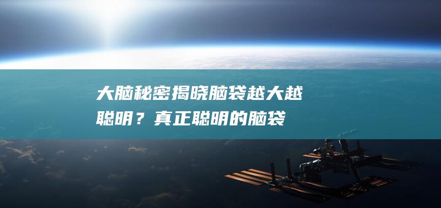 大脑秘密揭晓：脑袋越大越聪明？真正聪明的脑袋是这样的...