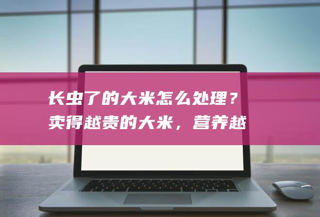 长虫了的大米怎么处理？卖得越贵的大米，营养越好吗？还能不能吃？