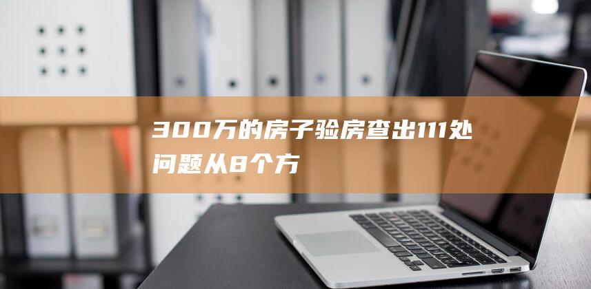 300万的房子验房查出111处问题！从8个方面说说验房的坑！ (300万的房子首付多少月供多少)