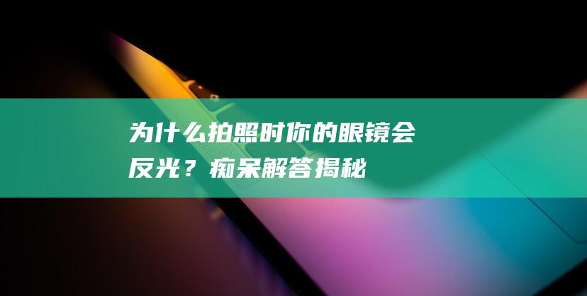 为什么拍照时你的眼镜会反光？痴呆解答揭秘！