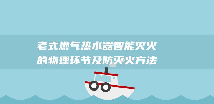 老式燃气热水器智能灭火的物理环节及防灭火方法 (老式燃气热水器水温上不去是什么起因)