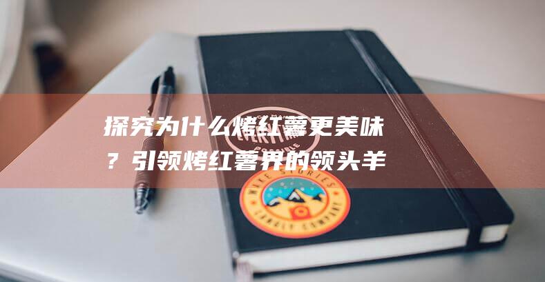 探究为什么烤红薯更美味？引领烤红薯界的领头羊