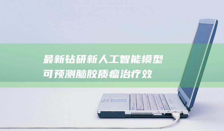 最新钻研新人工智能模型可预测脑胶质瘤治疗效