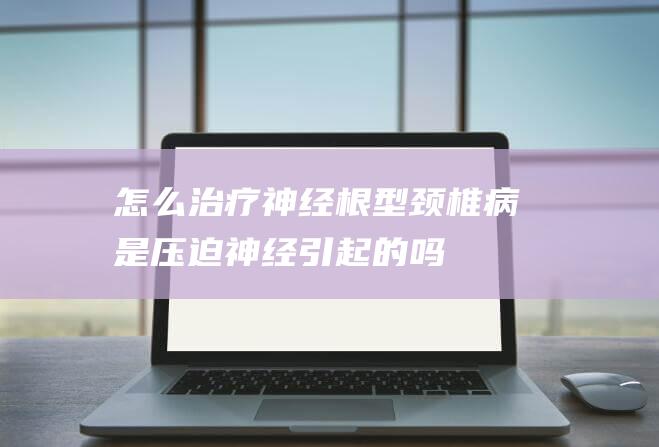 怎么治疗神经根型颈椎病是压迫神经引起的吗