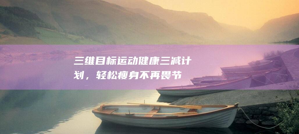 三维目标：运动健康三减计划，轻松瘦身不再畏节日烦恼