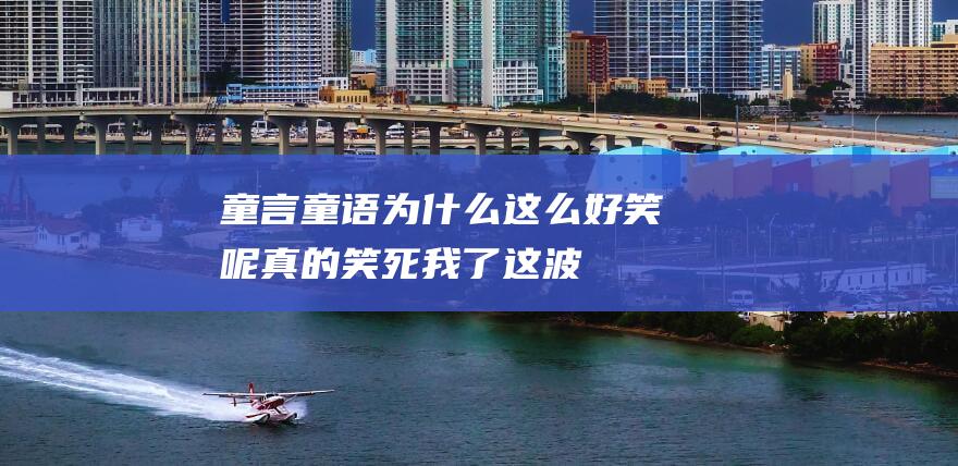 童言童语为什么这么好笑呢-真的笑死我了-这波-童言童语 (童言童语为党献礼) - 专家解析笑点起因