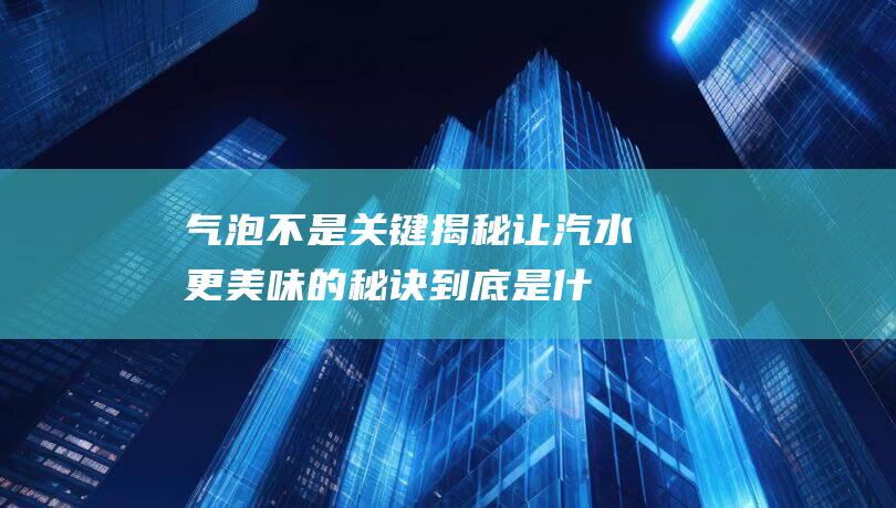 气泡不是关键！揭秘让汽水更美味的秘诀到底是什么？