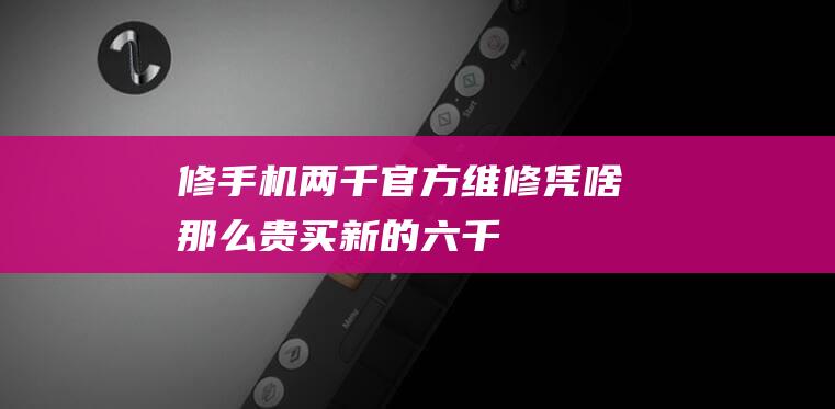 修手机两千-官方维修凭啥那么贵-买新的六千 (修手机花2000多有必要吗)