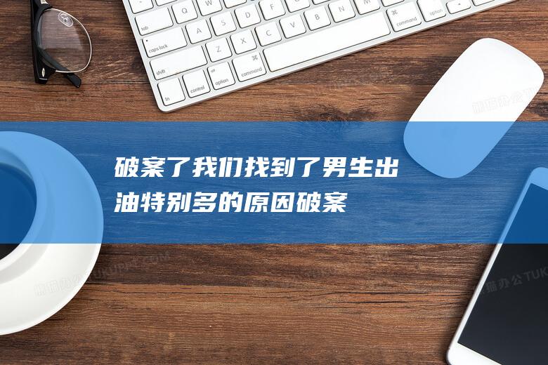 破案了！我们找到了男生出油特别多的原因 (破案,我们是认真的[快穿])