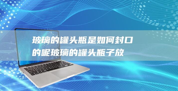 玻璃的罐头瓶是如何封口的呢玻璃的罐头瓶子放