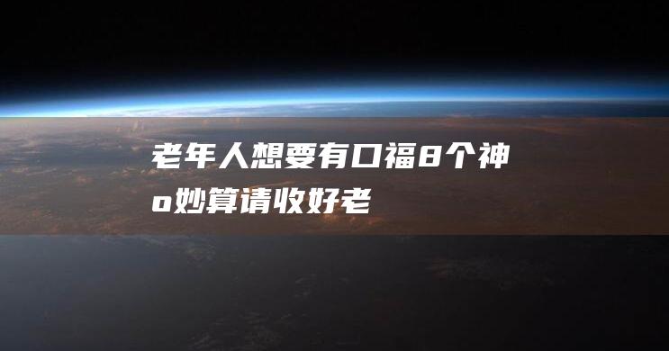 老年人想要有-口福-8个神机妙算请收好！ (老年人想要有人陪着睡觉反常吗)