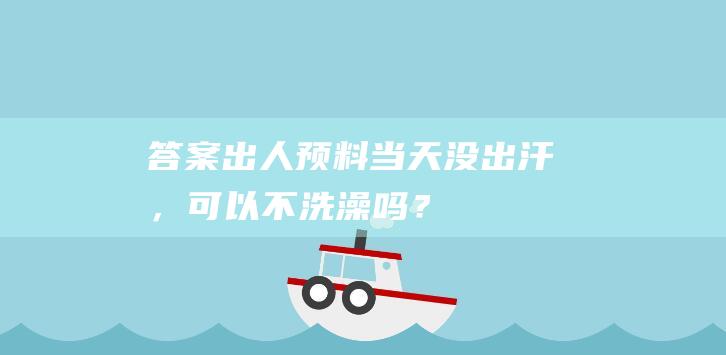 答案出人预料：当天没出汗，可以不洗澡吗？