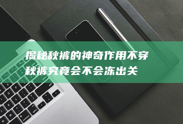 揭秘秋裤的神奇作用不穿秋裤究竟会不会冻出关