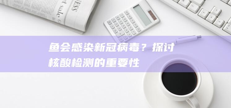 鱼会感染新冠病毒？探讨核酸检测的重要性