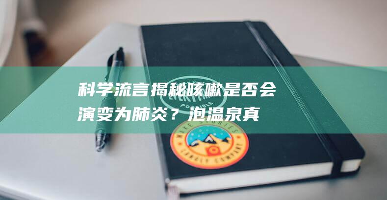 科学流言揭秘：咳嗽是否会演变为肺炎？泡温泉真的会感染HPV病毒？2024年1月揭秘