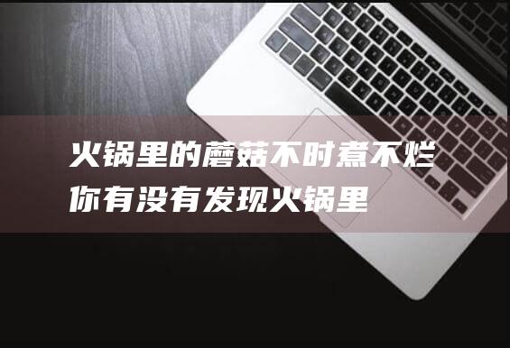 火锅里的蘑菇不时煮不烂你有没有发现火锅里