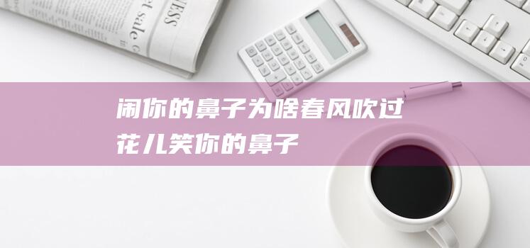 闹-你的鼻子为啥-春风吹过-花儿笑 (你的鼻子是啥意思)