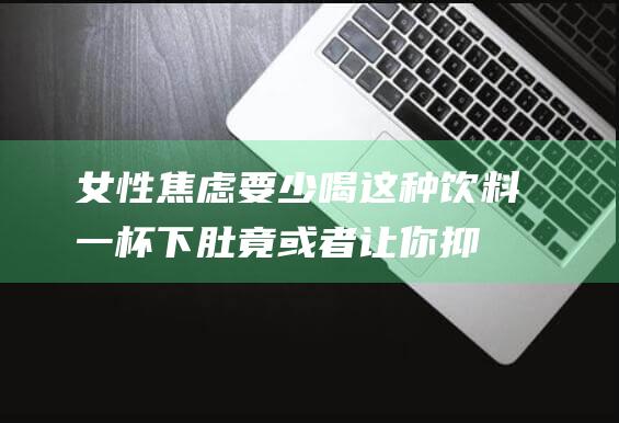 女性焦虑要少喝这种饮料！一杯下肚竟或者让你抑郁！