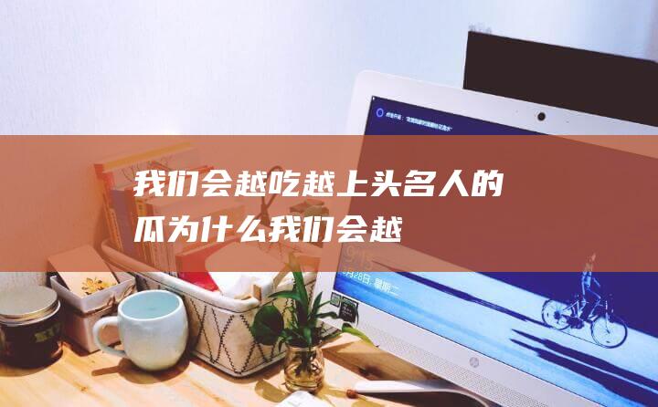 我们会越吃越上头-名人的瓜-为什么 (我们会越吃越胖的英文)