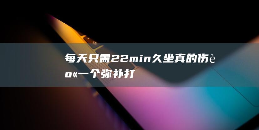 每天只需22min-久坐真的伤身！一个弥补打算 (每天只需2元钱养生粥大姐照片比照年老28岁视频)