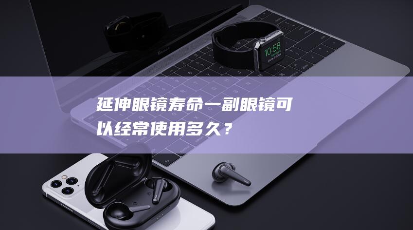 延伸眼镜寿命：一副眼镜可以经常使用多久？