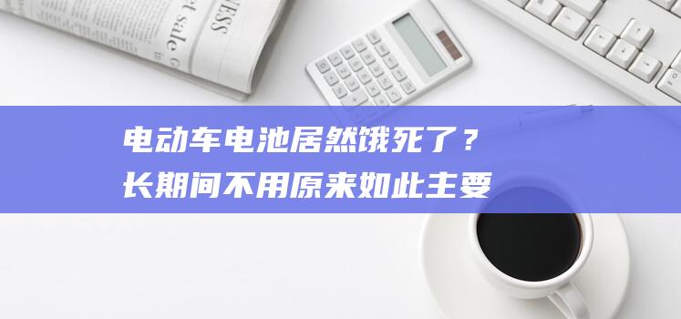 电动车电池居然饿死了？长期间不用原来如此主要！