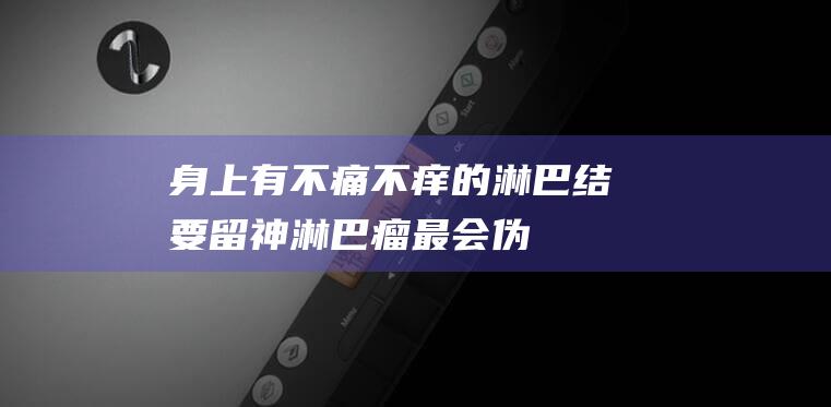 身上有不痛不痒的淋巴结要留神-淋巴瘤-最会伪装 (身上有不痛不痒的小疙瘩)