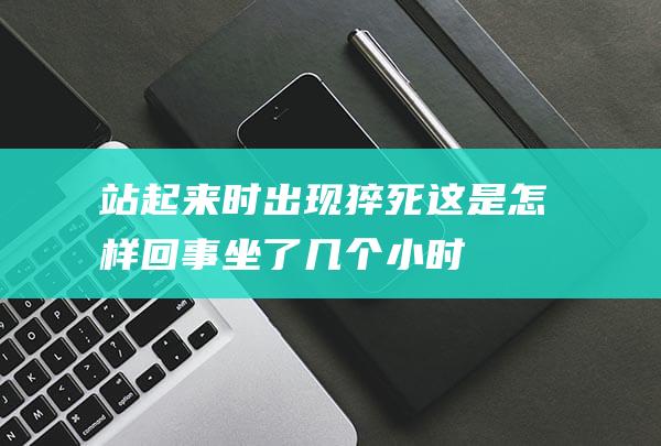 站起来时出现猝死-这是怎样回事-坐了几个小时飞机 (站起来出现了翻天覆地的变动,富起来出现了)