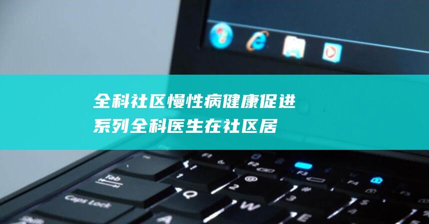 全科社区慢性病健康促进系列 (全科医生在社区居民慢性自我保健中的作用)