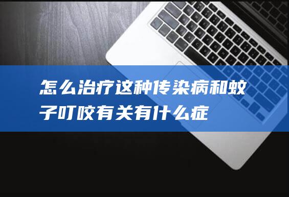 怎么治疗这种传染病和蚊子叮咬有关有什么症