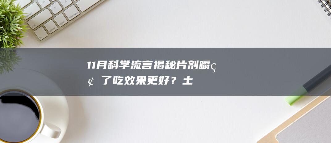 11月科学流言揭秘：片剂嚼碎了吃效果更好？土鸡蛋更安全更有营养真相解读