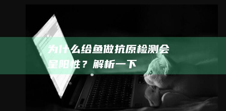 为什么给鱼做抗原检测会呈阳性？解析一下