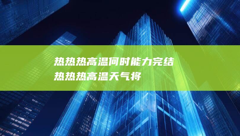 热热热！高温何时能力完结 (热热热!高温天气将继续烧灼京津冀鲁豫等地)