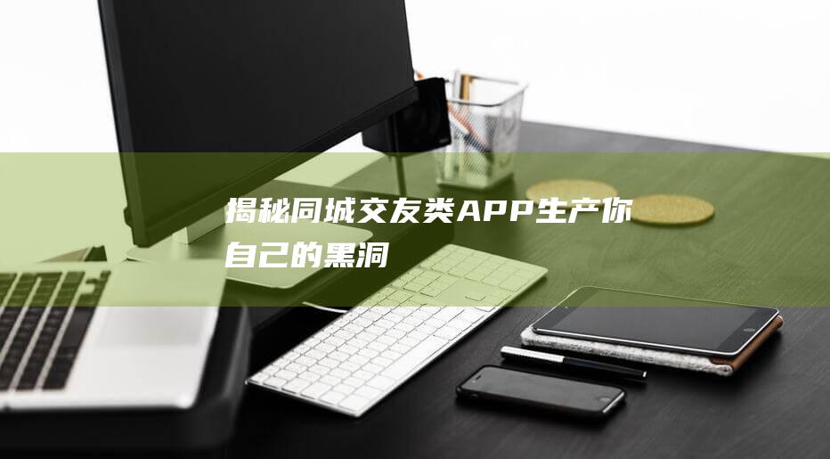 揭秘同城交友类APP：生产你自己的黑洞