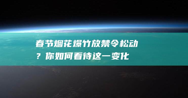 春节烟花爆竹放禁令松动？你如何看待这一变化