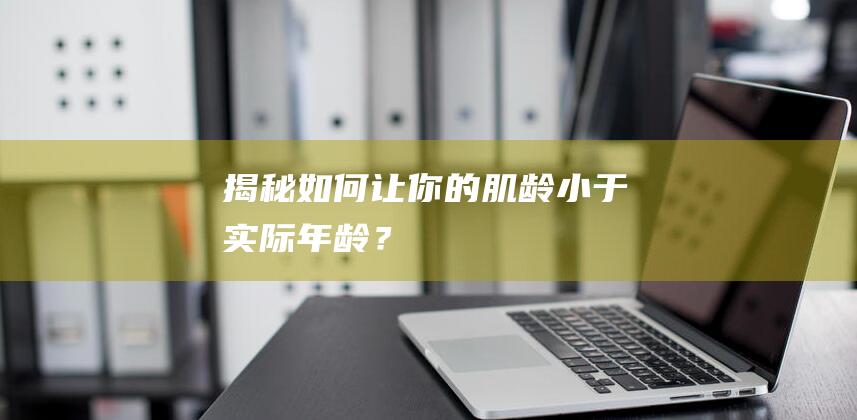 揭秘：如何让你的肌龄小于实际年龄？