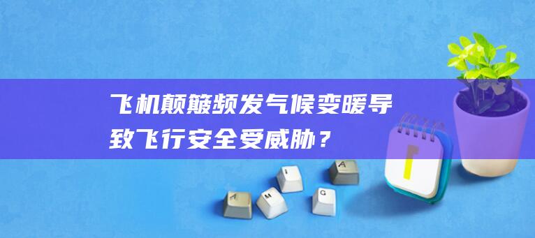 飞机颠簸频发：气候变暖导致飞行安全受威胁？