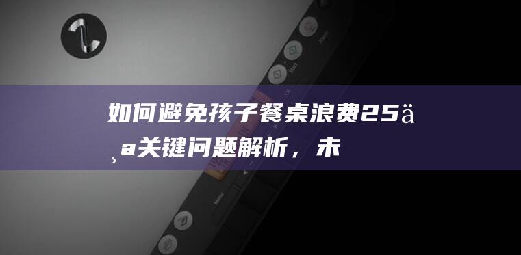 如何避免孩子餐桌浪费：25个关键问题解析，未成年人教育50问全覆盖