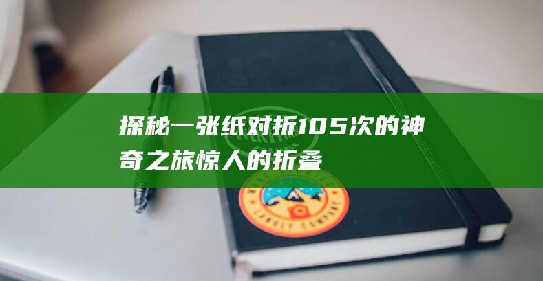 探秘一张纸对折105次的神奇之旅 - 惊人的折叠层次揭秘！