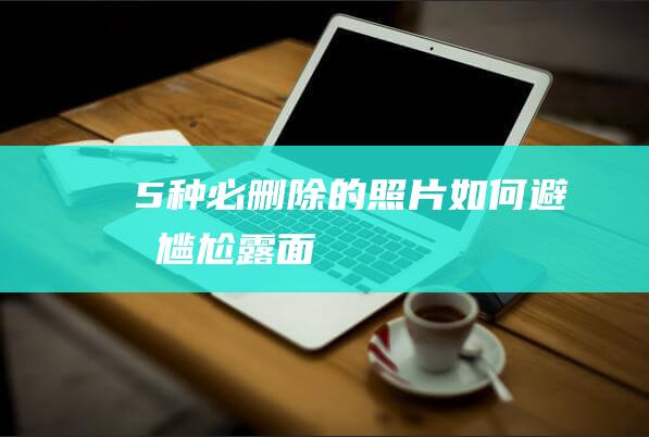 5种必删除的照片！如何避免尴尬露面