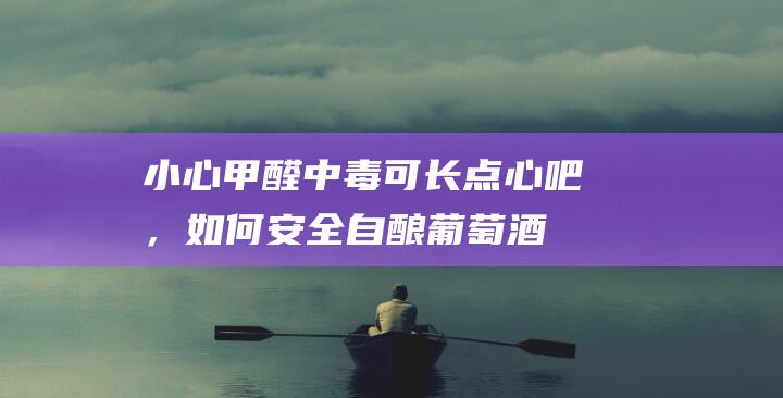 小心甲醛中毒！可长点心吧，如何安全自酿葡萄酒？- 海燕教你