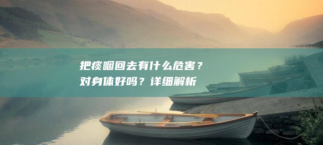 把痰咽回去有什么危害？对身体好吗？详细解析