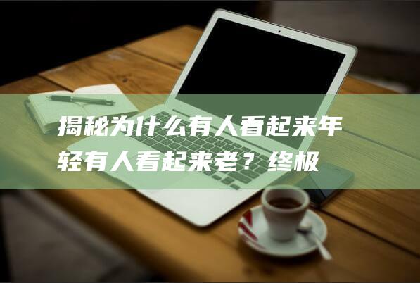 揭秘：为什么有人看起来年轻有人看起来老？终极答案揭晓！