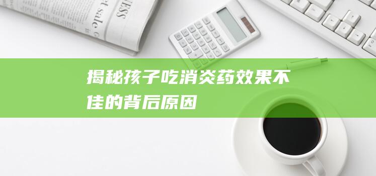 揭秘孩子吃消炎药效果不佳的背后原因