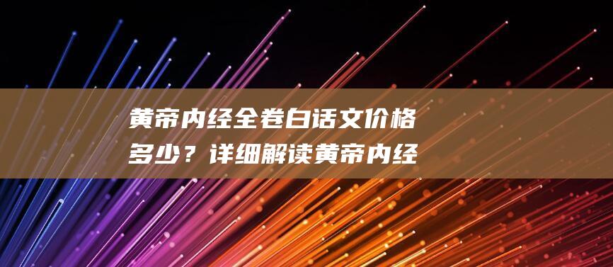 黄帝内经全卷白话文价格多少？详细解读黄帝内经内容