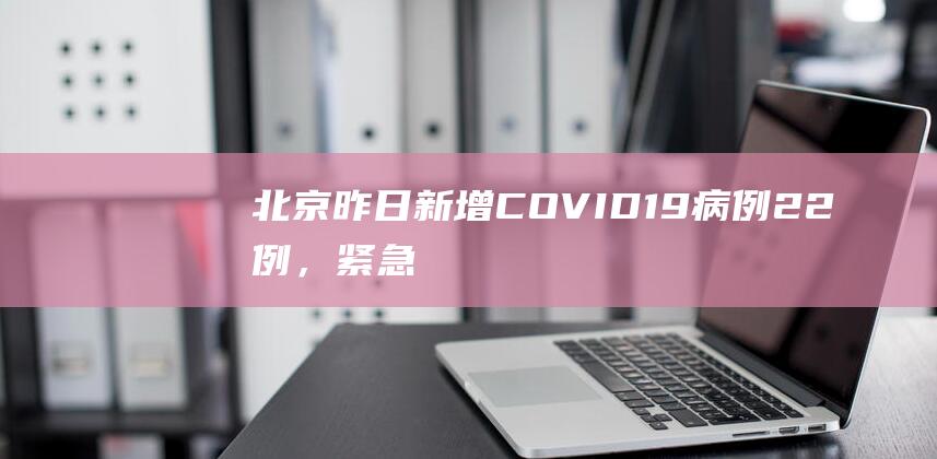 北京昨日新增COVID-19病例22例，紧急通知！