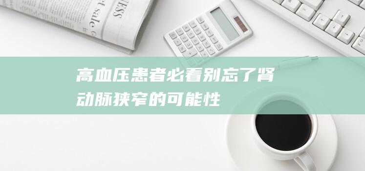 高血压患者必看别忘了肾动脉狭窄的可能性