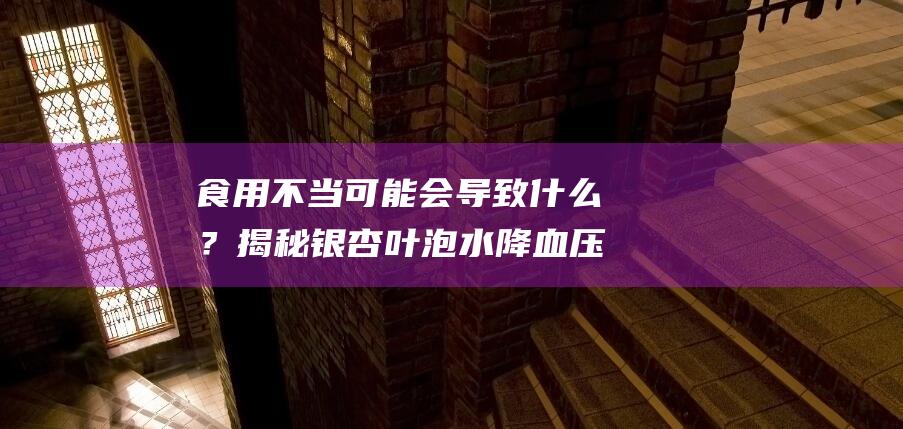 食用不当可能会导致什么？揭秘银杏叶泡水降血压、白果治糖尿病、血脂管理的正确方法