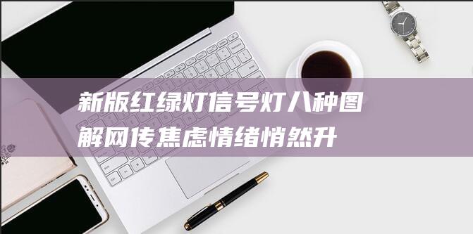 新版红绿灯信号灯八种图解：网传焦虑情绪悄然升温